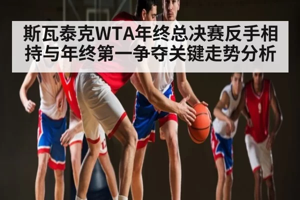 斯瓦泰克WTA年终总决赛反手相持与年终第一争夺关键走势分析
